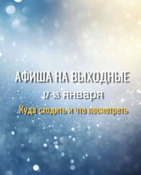 АФИША НА ВЫХОДНЫЕ. 17–18 января